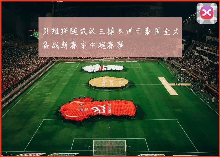 贝维斯随武汉三镇冬训于泰国全力备战新赛季中超赛事