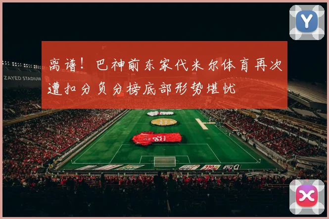 离谱！巴神前东家代米尔体育再次遭扣分负分榜底部形势堪忧