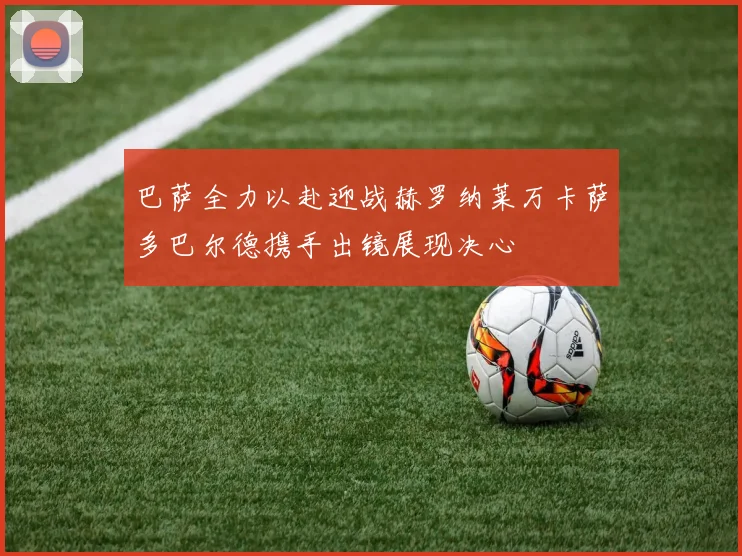 巴萨全力以赴迎战赫罗纳莱万卡萨多巴尔德携手出镜展现决心