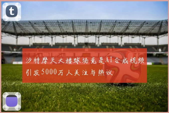 沙特摩天大楼球场竟是AI合成视频引发5000万人关注与热议
