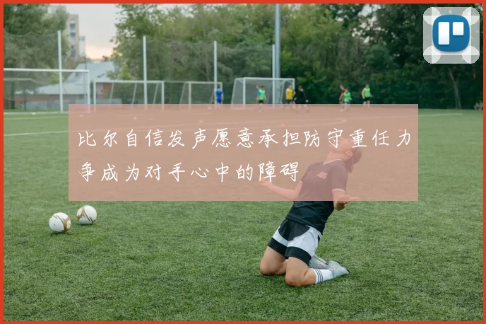 比尔自信发声愿意承担防守重任力争成为对手心中的障碍