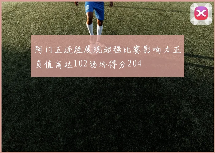 阿门五连胜展现超强比赛影响力正负值高达102场均得分204