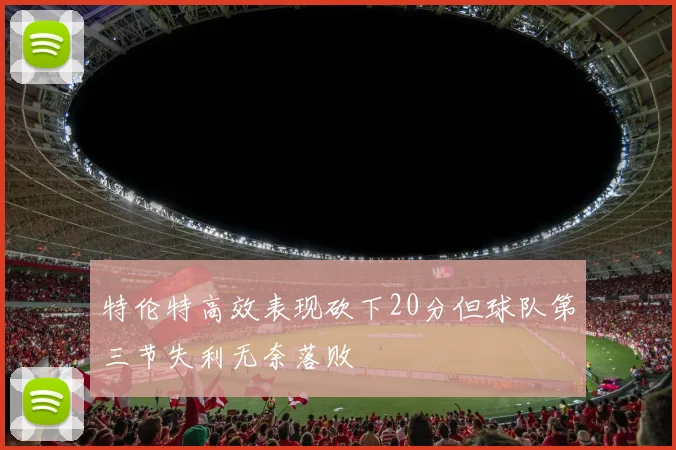 特伦特高效表现砍下20分但球队第三节失利无奈落败