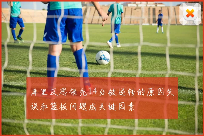 库里反思领先14分被逆转的原因失误和篮板问题成关键因素