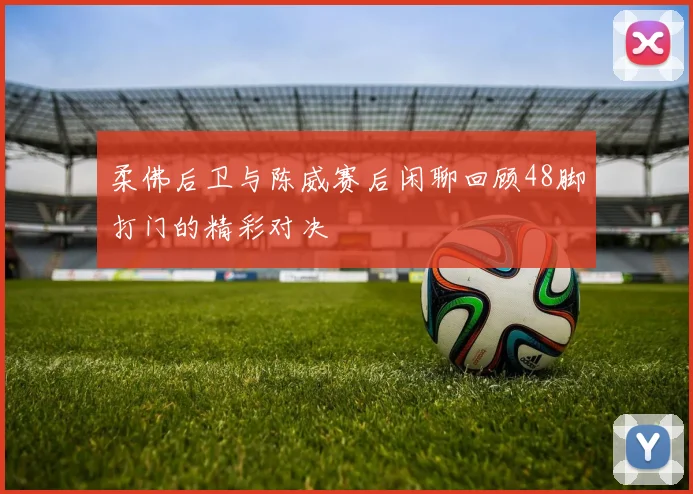 柔佛后卫与陈威赛后闲聊回顾48脚打门的精彩对决