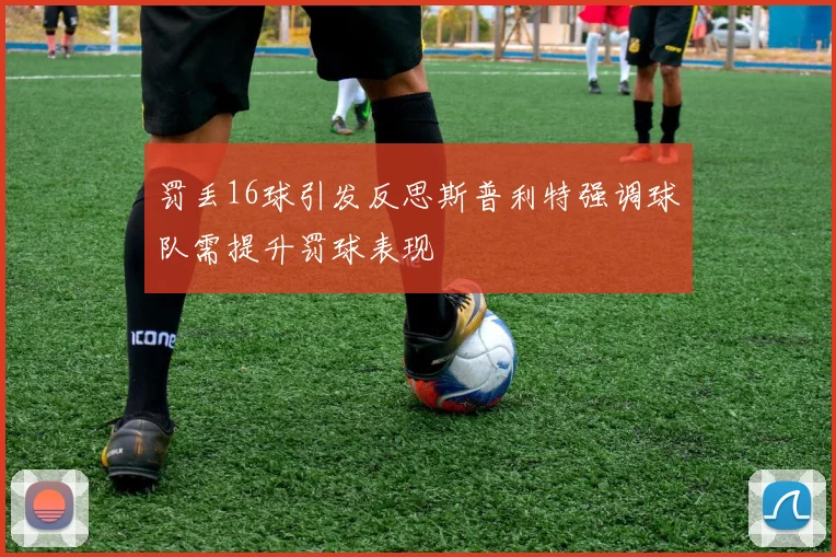 罚丢16球引发反思斯普利特强调球队需提升罚球表现