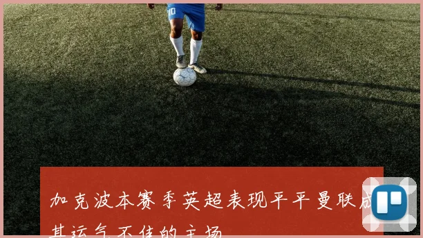 加克波本赛季英超表现平平曼联成其运气不佳的主场