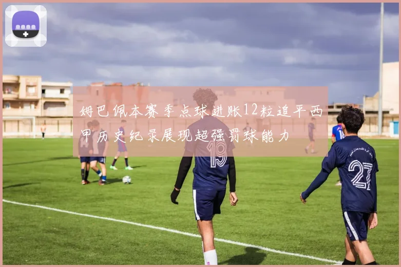 姆巴佩本赛季点球进账12粒追平西甲历史纪录展现超强罚球能力