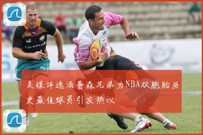 美媒评选汤普森兄弟为NBA双胞胎历史最佳球员引发热议
