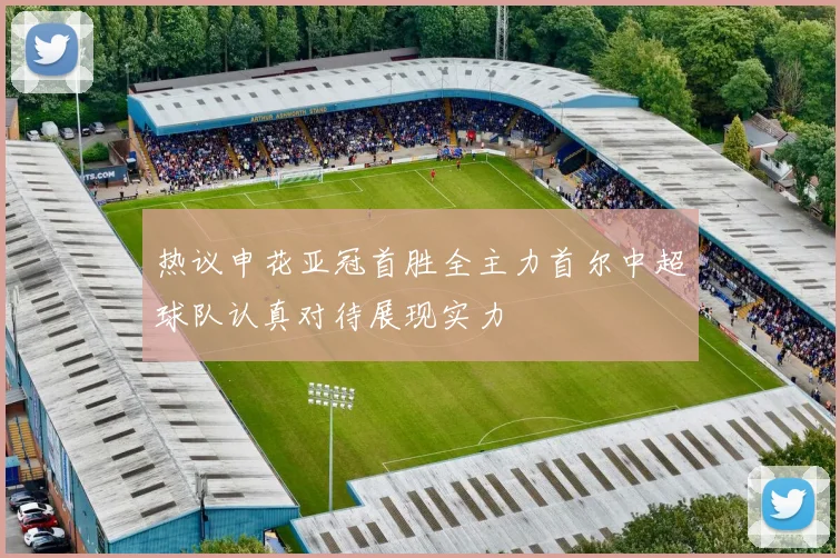 热议申花亚冠首胜全主力首尔中超球队认真对待展现实力