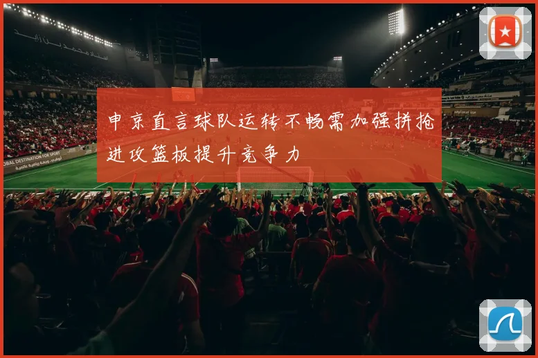 申京直言球队运转不畅需加强拼抢进攻篮板提升竞争力