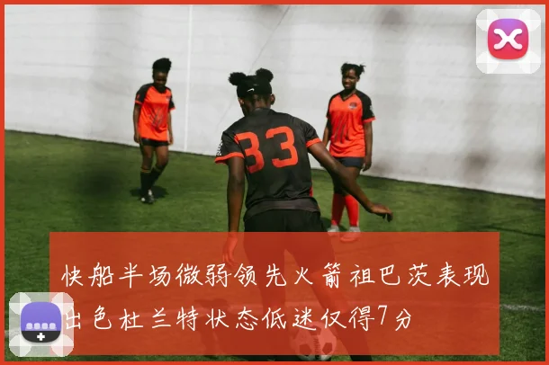 快船半场微弱领先火箭祖巴茨表现出色杜兰特状态低迷仅得7分