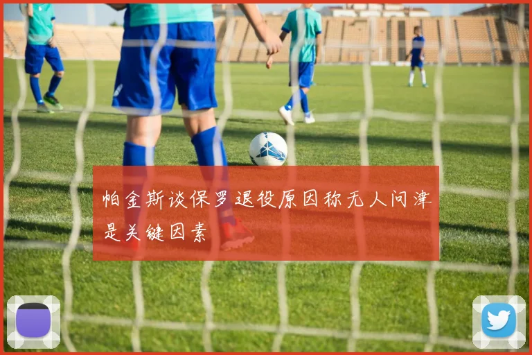 帕金斯谈保罗退役原因称无人问津是关键因素