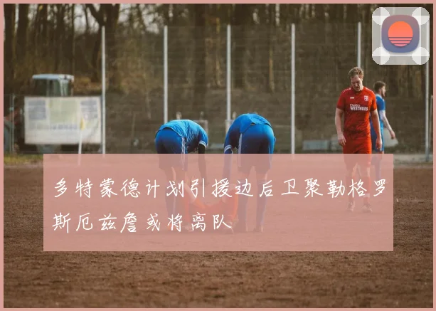 多特蒙德计划引援边后卫聚勒格罗斯厄兹詹或将离队
